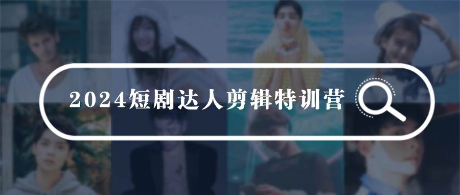 2024短剧达人剪辑特训营，适合宝爸宝妈的0基础剪辑训练营（51节课）-一起发