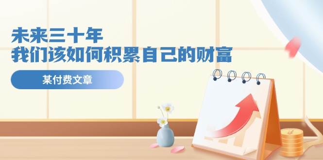 某公众号付费文《未来三十年,我们该如何积累自己的财富》-一起发