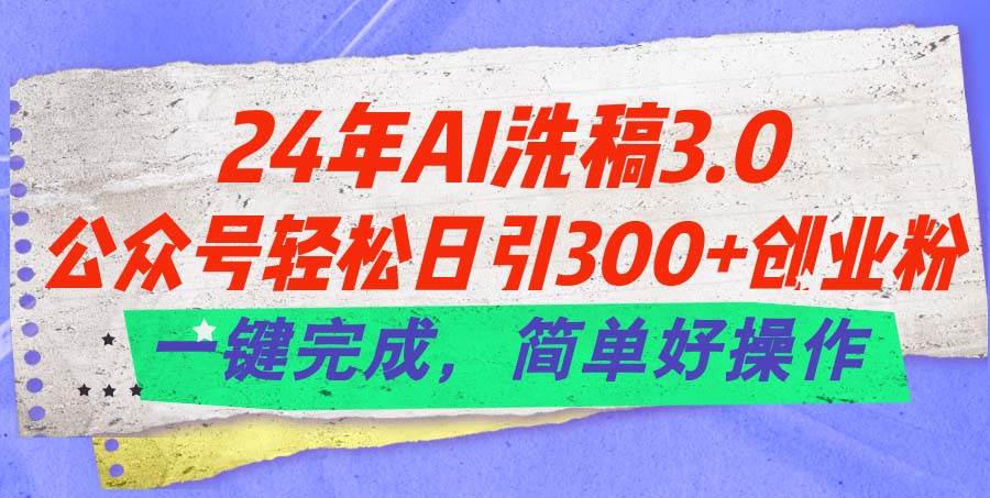 24年Ai洗稿3.0，公众号轻松日引300+创业粉，一键完成，简单好操作-一起发