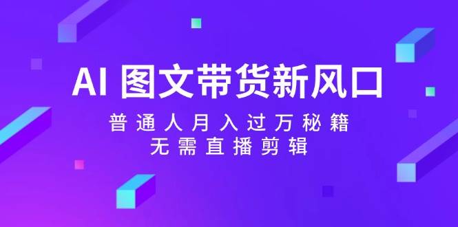 AI 图文带货新风口：普通人月入过万秘籍，无需直播剪辑-一起发