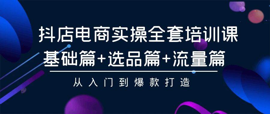 抖店电商实操全套培训课：基础篇+选品篇+流量篇，从入门到爆款打造-一起发