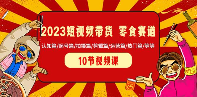 2023短视频带货 零食赛道 认知篇/起号篇/拍摄篇/剪辑篇/运营篇/热门篇/等等-一起发