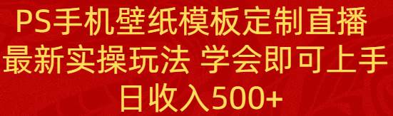 PS手机壁纸模板定制直播  最新实操玩法 学会即可上手 日收入500+-一起发