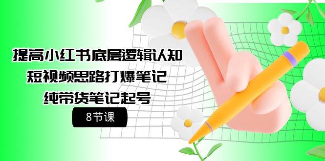 提高小红书底层逻辑认知+短视频思路打爆笔记+纯带货笔记起号(8节课)-一起发