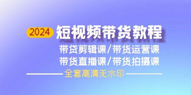 2024短视频带货教程，剪辑课+运营课+直播课+拍摄课（全套高清无水印）-一起发