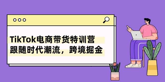 TikTok电商带货特训营，跟随时代潮流，跨境掘金（8节课）-一起发