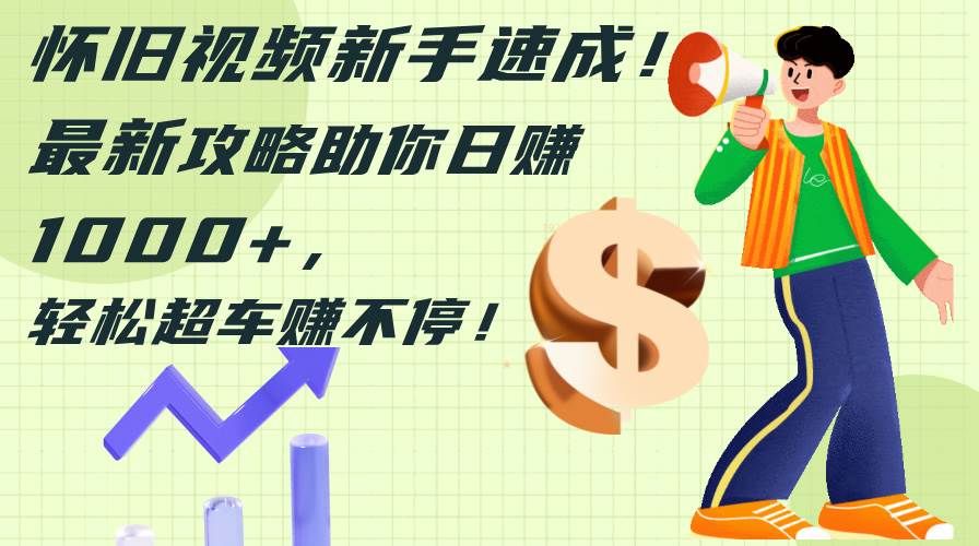 怀旧视频新手速成!最新攻略助你日赚1000+,轻松超车赚不停-一起发