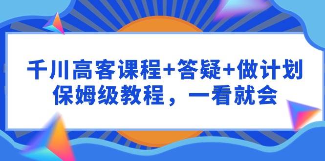 千川 高客课程+答疑+做计划,保姆级教程,一看就会-一起发