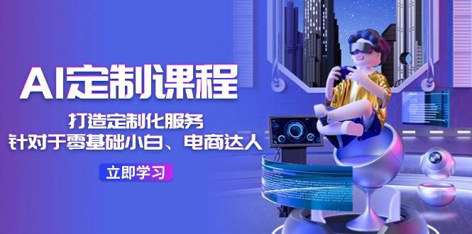 AI-定制课程，打造 定制化服务（针对于零基础小白、电商达人）36节课-一起发