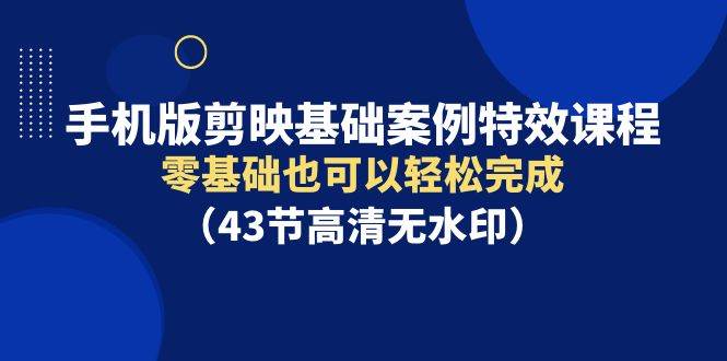 手机版剪映基础案例特效课程,零基础也可以轻松完成(43节高清无水印)-一起发