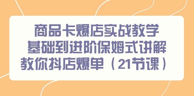 商品卡爆店实战教学，基础到进阶保姆式讲解教你抖店爆单（21节课）-一起发