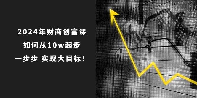 2024年 财商-创富课：如何从10w起步，一步步 实现大目标！-一起发