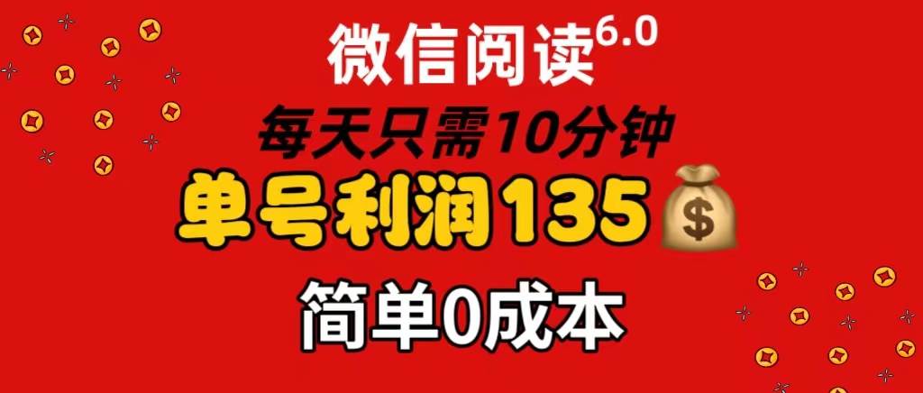微信阅读6.0，每日10分钟，单号利润135，可批量放大操作，简单0成本-一起发