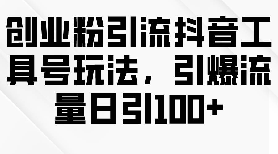 创业粉引流抖音工具号玩法，引爆流量日引100+-一起发
