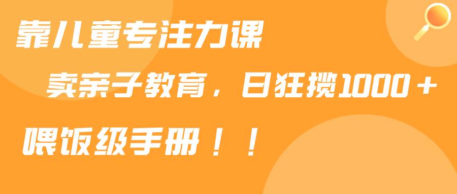 靠儿童专注力课程售卖亲子育儿课程，日暴力狂揽1000+，喂饭手册分享-一起发