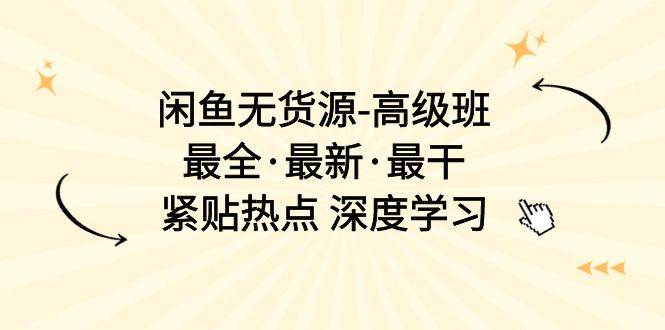 闲鱼无货源-高级班,最全·最新·最干,紧贴热点 深度学习(17节课)-一起发