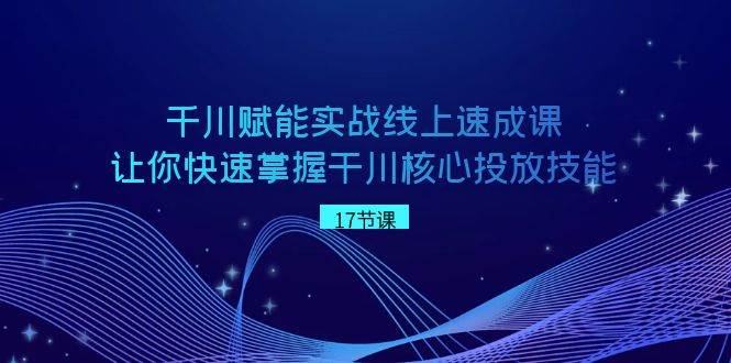 千川 赋能实战线上速成课，让你快速掌握干川核心投放技能-一起发
