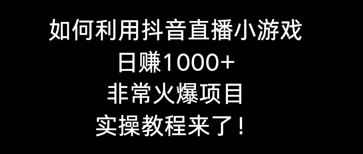 如何利用抖音直播小游戏日赚1000+,非常火爆项目,实操教程来了!-一起发