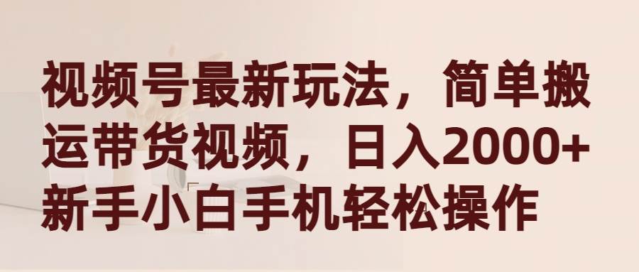 视频号最新玩法，简单搬运带货视频，日入2000+，新手小白手机轻松操作-一起发