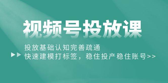 视频号投放课：投放基础认知完善疏通，快速建模打标签，稳住投产稳住账号-一起发