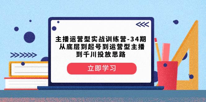 主播运营型实战训练营-第34期  从底层到起号到运营型主播到千川投放思路-一起发