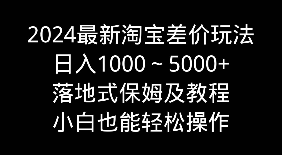 2024最新淘宝差价玩法,日入1000~5000+落地式保姆及教程 小白也能轻松操作-一起发