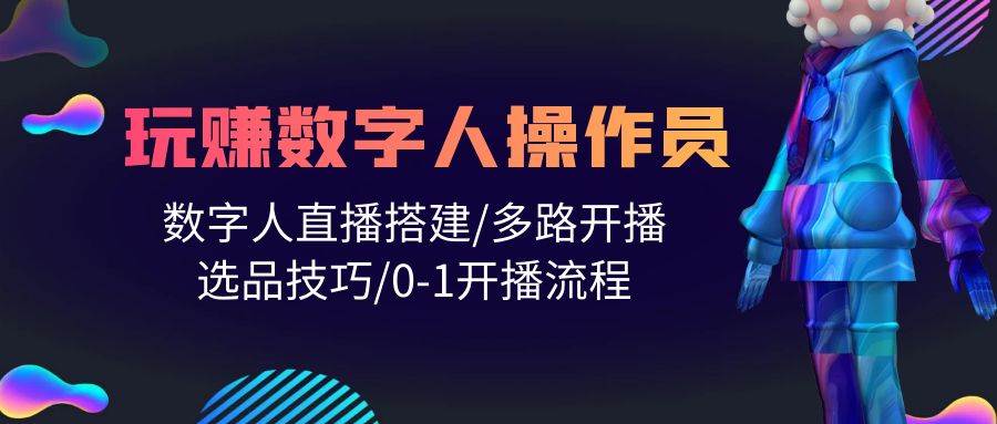 人人都能玩赚数字人操作员 数字人直播搭建/多路开播/选品技巧/0-1开播流程-一起发