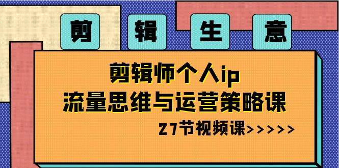 剪辑生意-剪辑师个人ip流量思维与运营策略课(27节视频课)-一起发