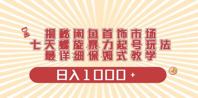 揭秘闲鱼首饰市场，七天螺旋暴力起号玩法，最详细保姆式教学，日入1000+-一起发