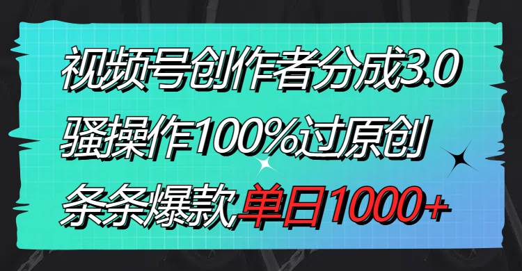 视频号创作者分成3.0玩法,骚操作100%过原创,条条爆款,单日1000+-一起发