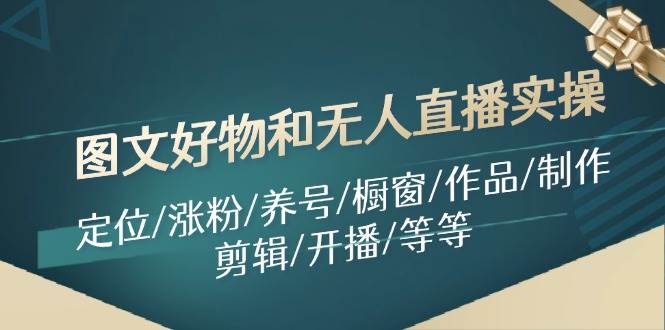 图文好物和无人直播实操：定位/涨粉/养号/橱窗/作品/制作/剪辑/开播/等等-一起发