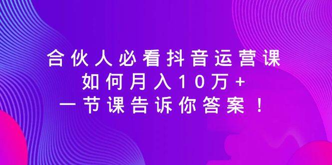合伙人必看抖音运营课，如何月入10万+，一节课告诉你答案！-一起发
