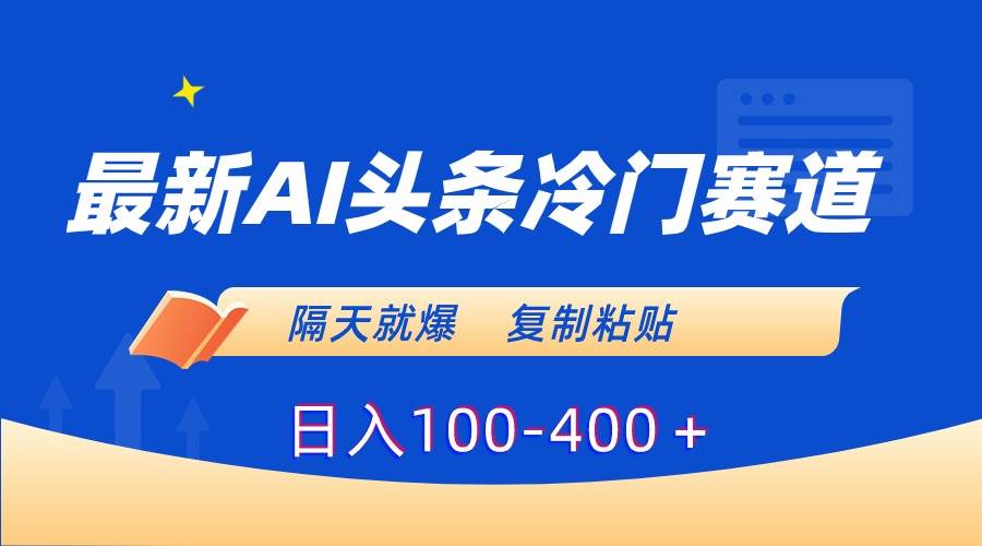 最新AI头条冷门赛道，隔天就爆，复制粘贴日入100-400＋-一起发