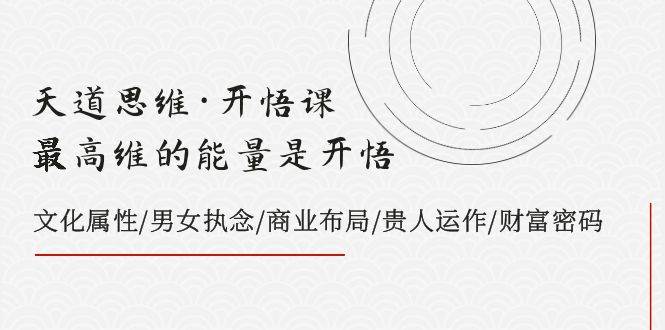 天道思维·开悟课-最高维的天道思维·开悟课-最高维的能量是开悟，文化属性/男女执念/商业布局/贵人运作/财富密码-一起发