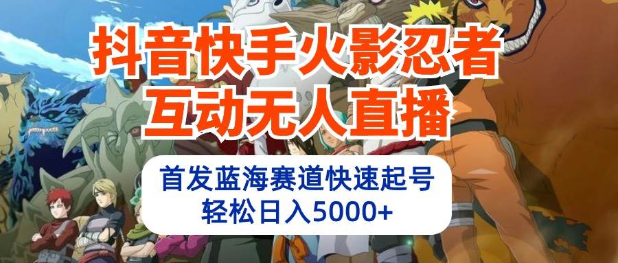 抖音快手火影忍者互动无人直播 蓝海赛道快速起号 日入5000+教程+软件+素材-一起发