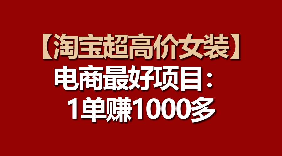 【淘宝超高价女装】电商最好项目:一单赚1000多-一起发