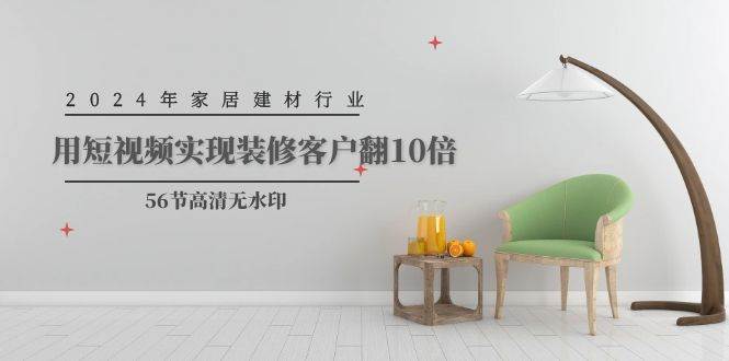 2024年家居建材行业，用短视频实现装修客户翻10倍（56节高清无水印）-一起发
