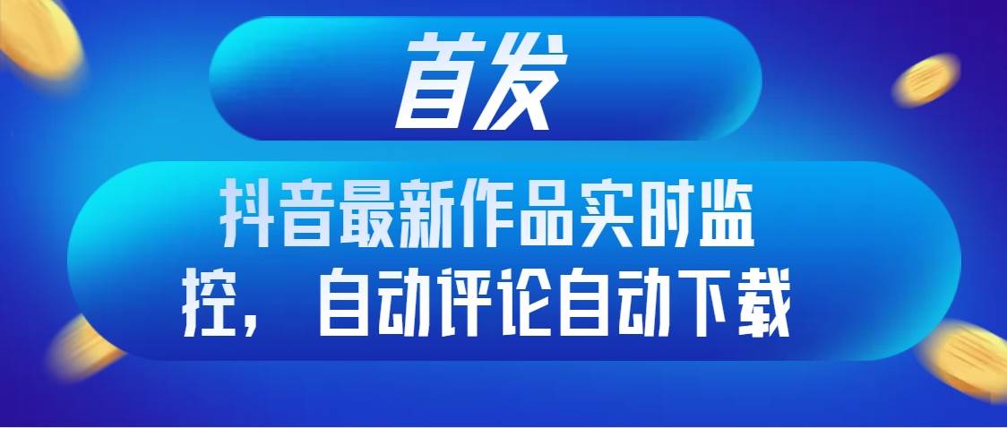 首发抖音最新作品实时监控，自动评论自动下载-一起发