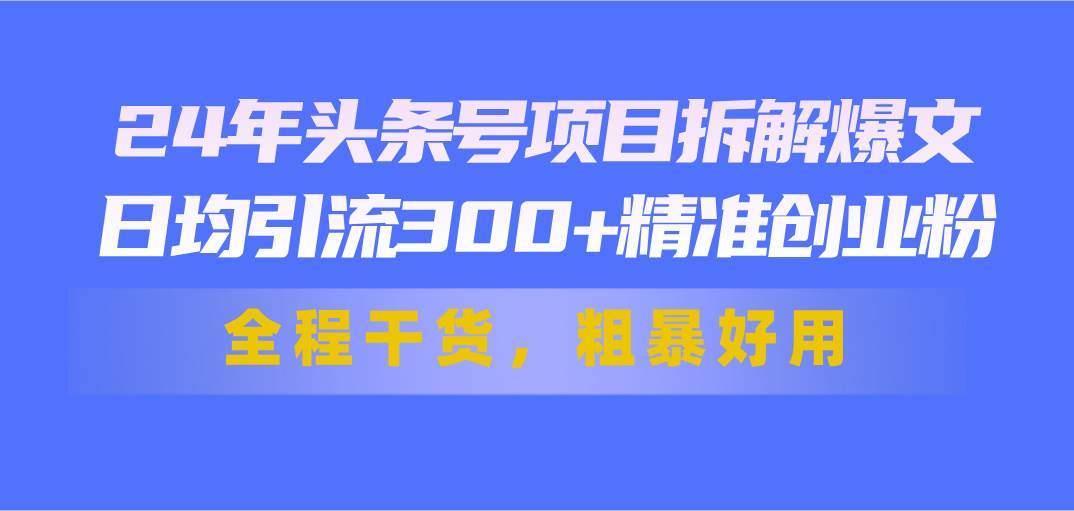 24年头条号项目拆解爆文，日均引流300+精准创业粉，全程干货，粗暴好用-一起发