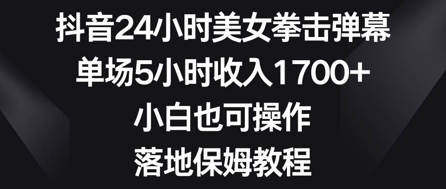 抖音24小时美女拳击弹幕，单场5小时收入1700+，小白也可操作，落地保姆教程-一起发