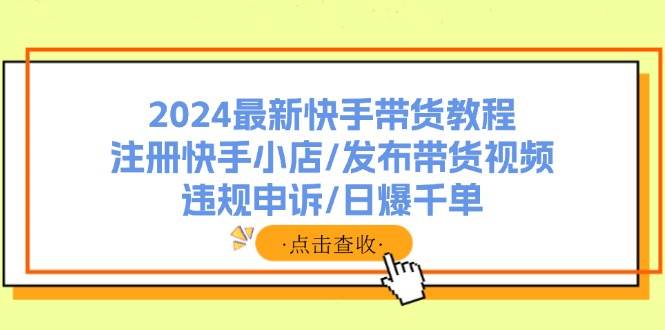 2024最新快手带货教程：注册快手小店/发布带货视频/违规申诉/日爆千单-一起发