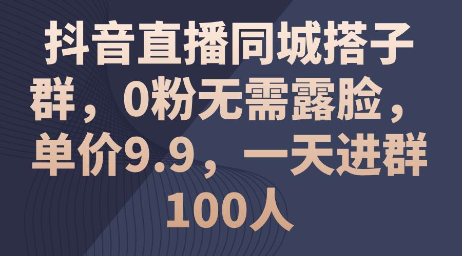 抖音直播同城搭子群,0粉无需露脸,单价9.9,一天进群100人-一起发