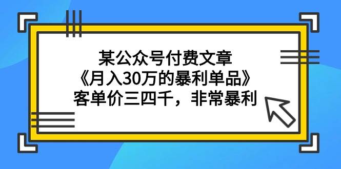 某公众号付费文章《月入30万的暴利单品》客单价三四千,非常暴利-一起发