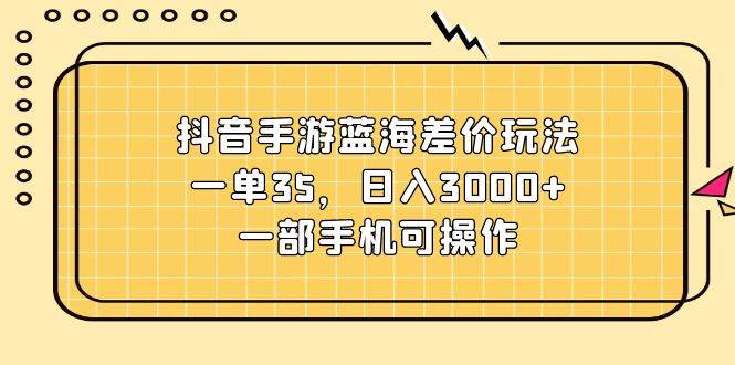 抖音手游蓝海差价玩法，一单35，日入3000+，一部手机可操作-一起发