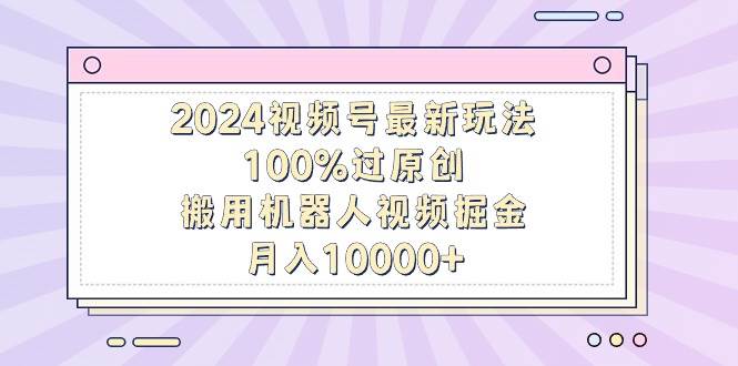 2024视频号最新玩法，100%过原创，搬用机器人视频掘金，月入10000+-一起发