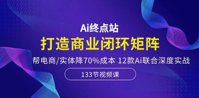 Ai终点站,打造商业闭环矩阵,帮电商/实体降70%成本,12款Ai联合深度实战-一起发