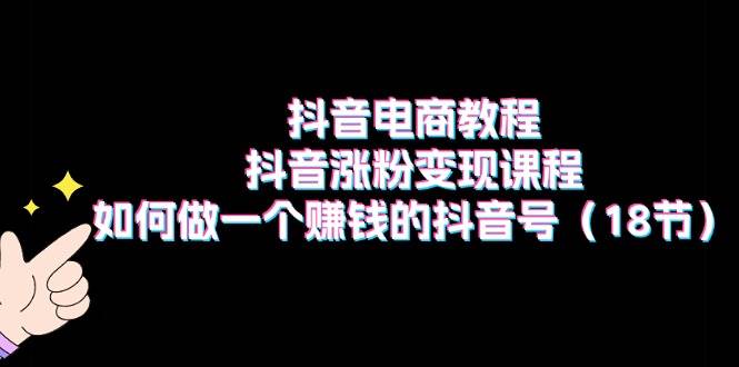 抖音电商教程:抖音涨粉变现课程:如何做一个赚钱的抖音号(18节)-一起发