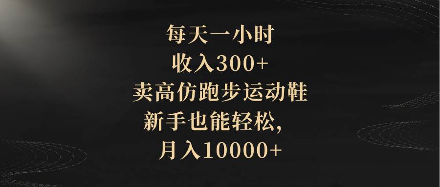 每天一小时，收入300+，卖高仿跑步运动鞋，新手也能轻松，月入10000+-一起发