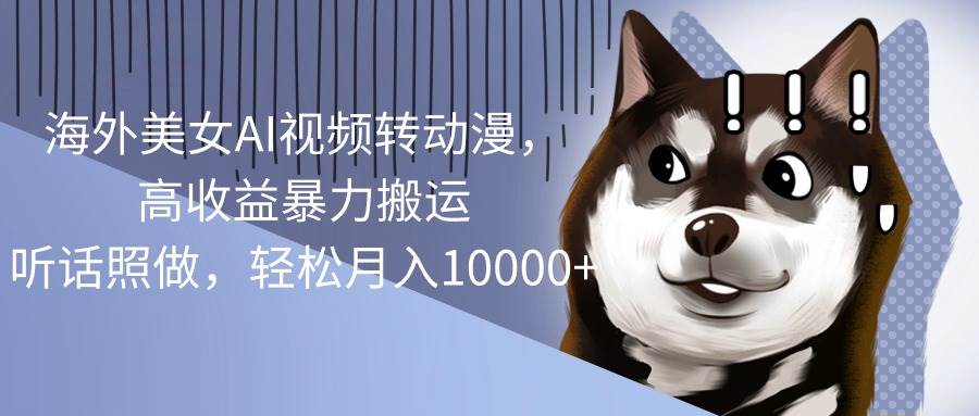 海外美女AI视频转动漫，高收益暴力搬运，听话照做，轻松月入10000+-一起发