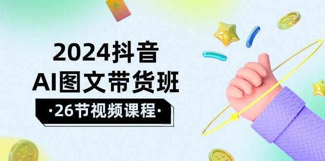 2024抖音AI图文带货班：在这个赛道上  乘风破浪 拿到好效果（26节课）-一起发